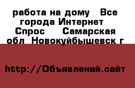 работа на дому - Все города Интернет » Спрос   . Самарская обл.,Новокуйбышевск г.